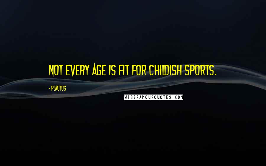 Plautus Quotes: Not every age is fit for childish sports.