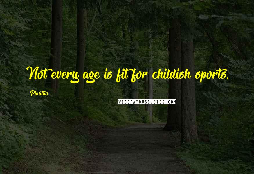 Plautus Quotes: Not every age is fit for childish sports.