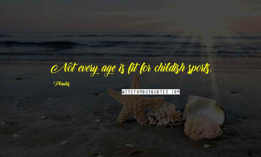 Plautus Quotes: Not every age is fit for childish sports.