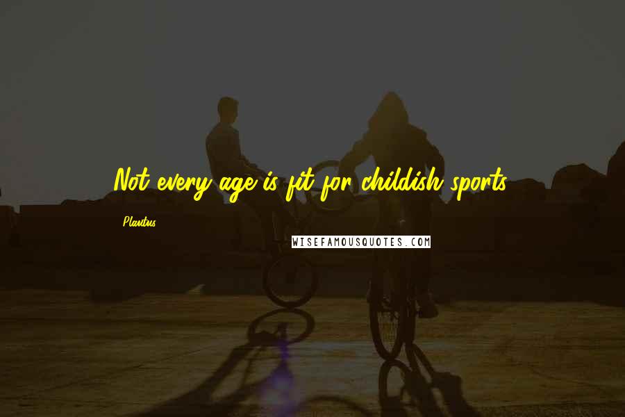Plautus Quotes: Not every age is fit for childish sports.