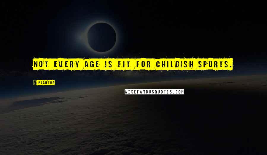 Plautus Quotes: Not every age is fit for childish sports.