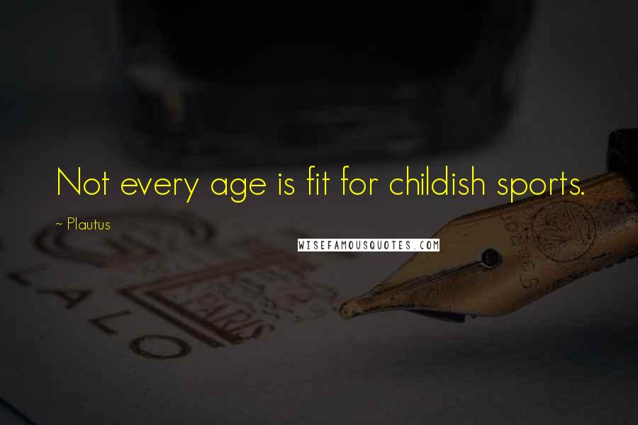 Plautus Quotes: Not every age is fit for childish sports.