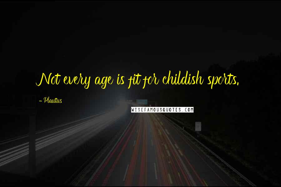 Plautus Quotes: Not every age is fit for childish sports.