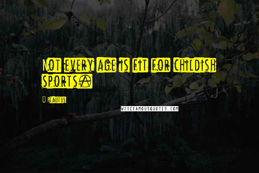 Plautus Quotes: Not every age is fit for childish sports.
