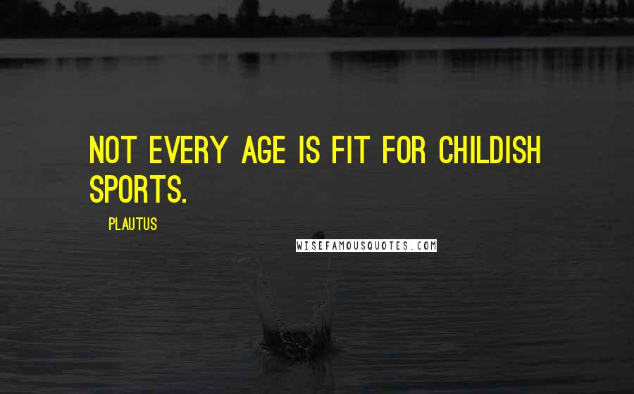 Plautus Quotes: Not every age is fit for childish sports.