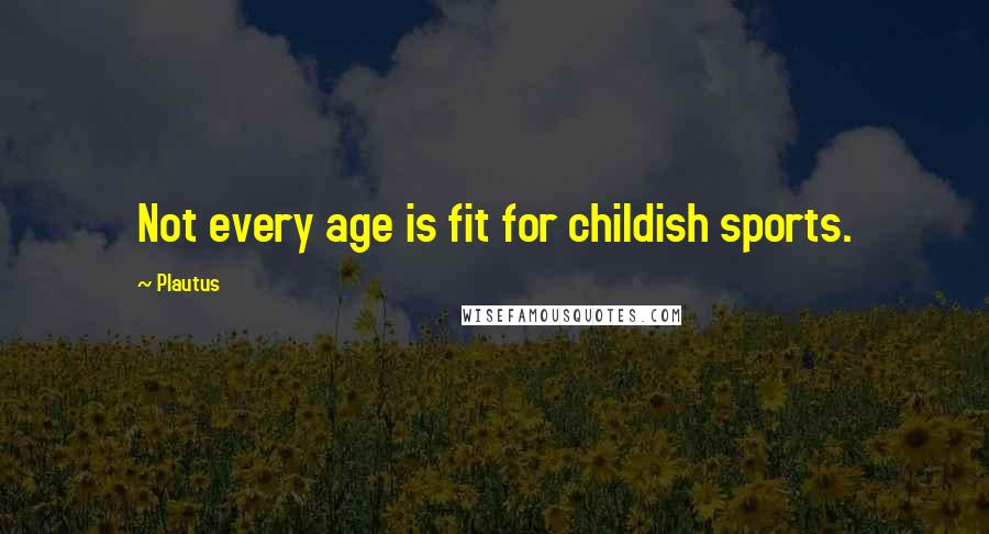 Plautus Quotes: Not every age is fit for childish sports.