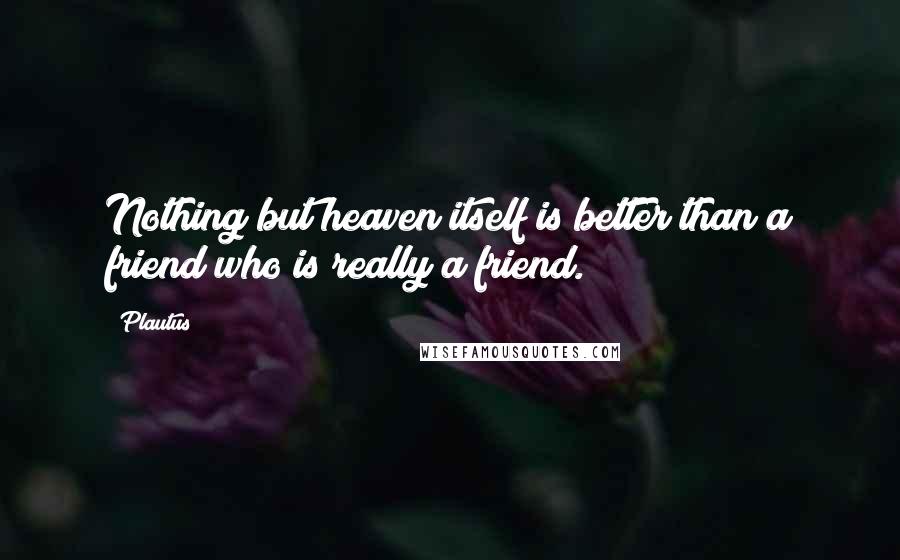 Plautus Quotes: Nothing but heaven itself is better than a friend who is really a friend.