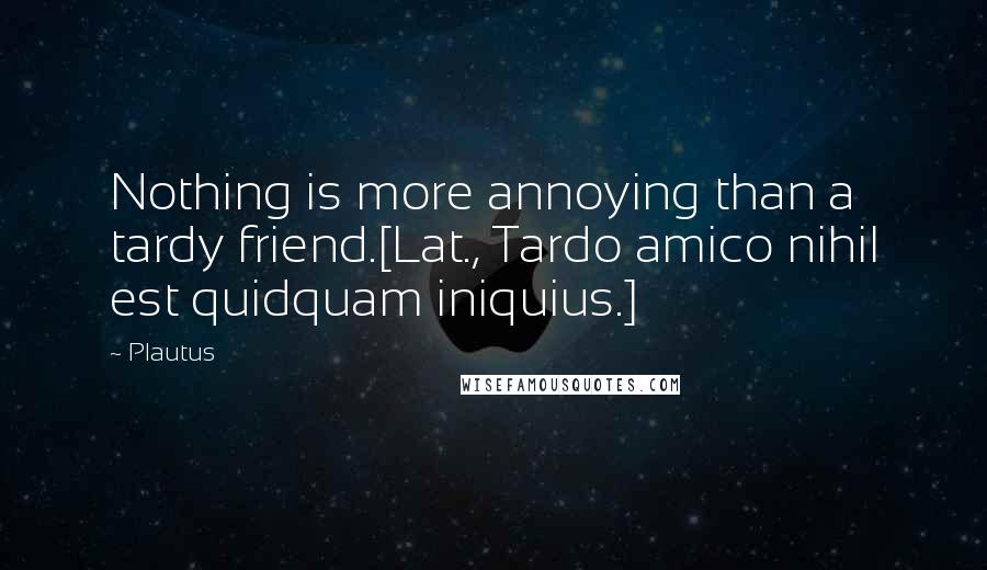 Plautus Quotes: Nothing is more annoying than a tardy friend.[Lat., Tardo amico nihil est quidquam iniquius.]