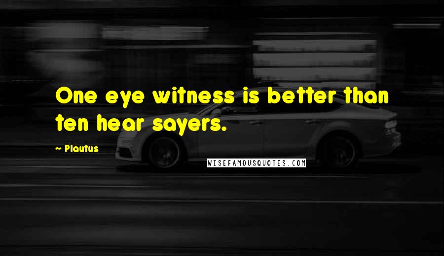 Plautus Quotes: One eye witness is better than ten hear sayers.