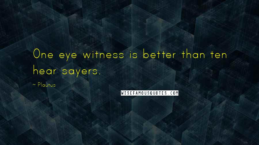 Plautus Quotes: One eye witness is better than ten hear sayers.