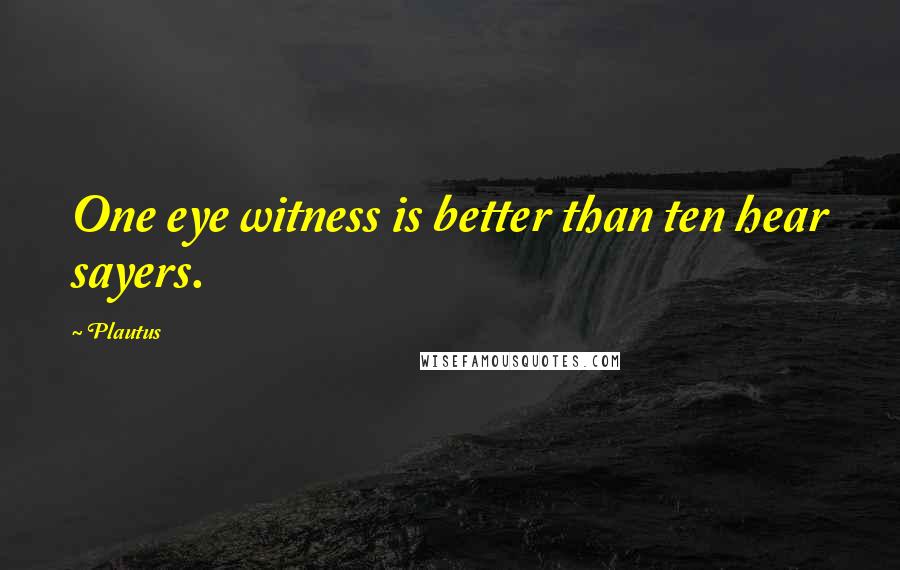 Plautus Quotes: One eye witness is better than ten hear sayers.