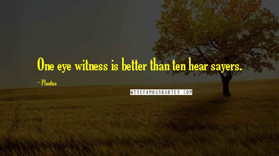 Plautus Quotes: One eye witness is better than ten hear sayers.