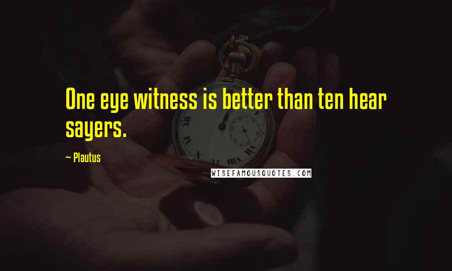 Plautus Quotes: One eye witness is better than ten hear sayers.