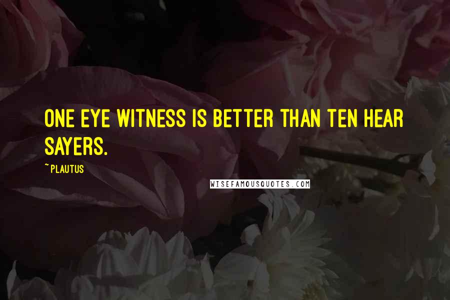 Plautus Quotes: One eye witness is better than ten hear sayers.