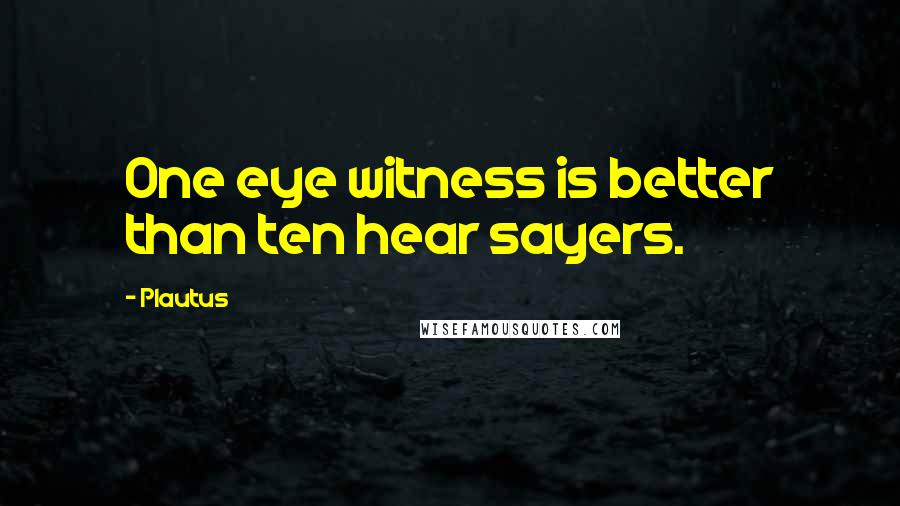 Plautus Quotes: One eye witness is better than ten hear sayers.