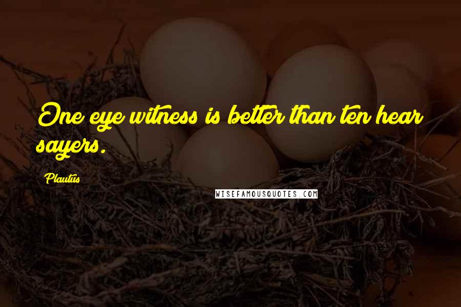 Plautus Quotes: One eye witness is better than ten hear sayers.