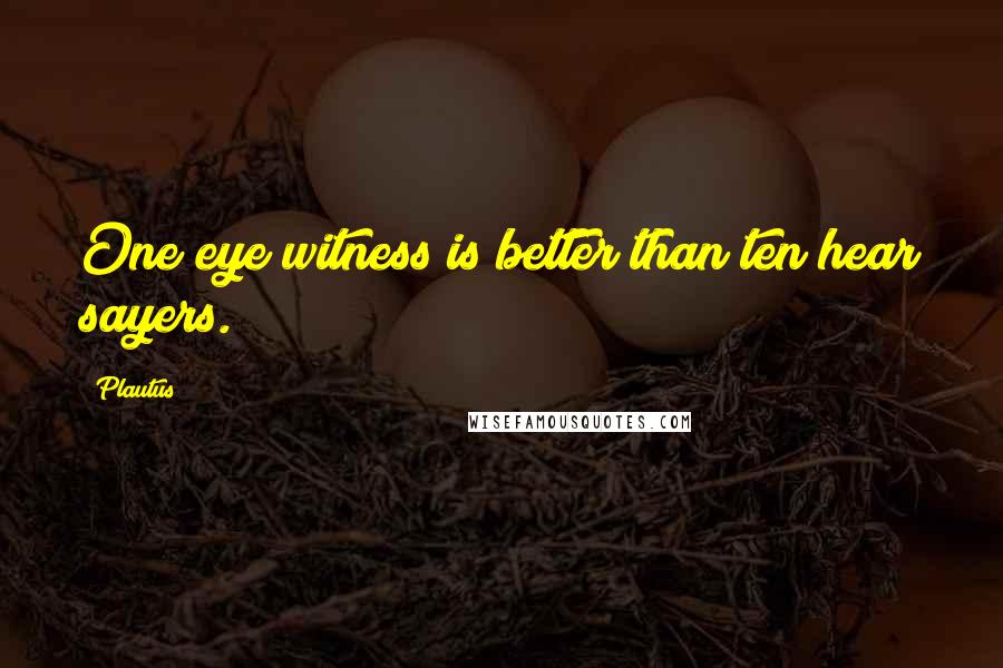 Plautus Quotes: One eye witness is better than ten hear sayers.