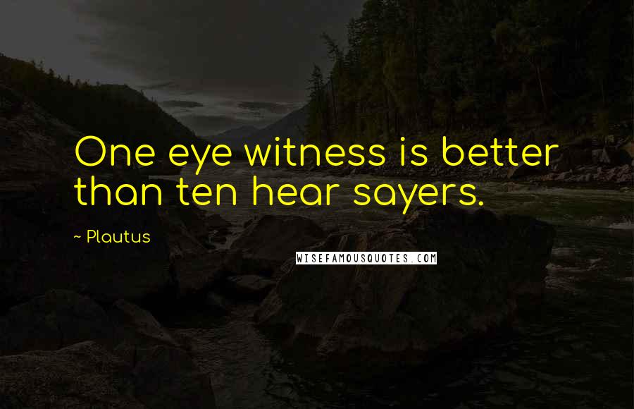 Plautus Quotes: One eye witness is better than ten hear sayers.