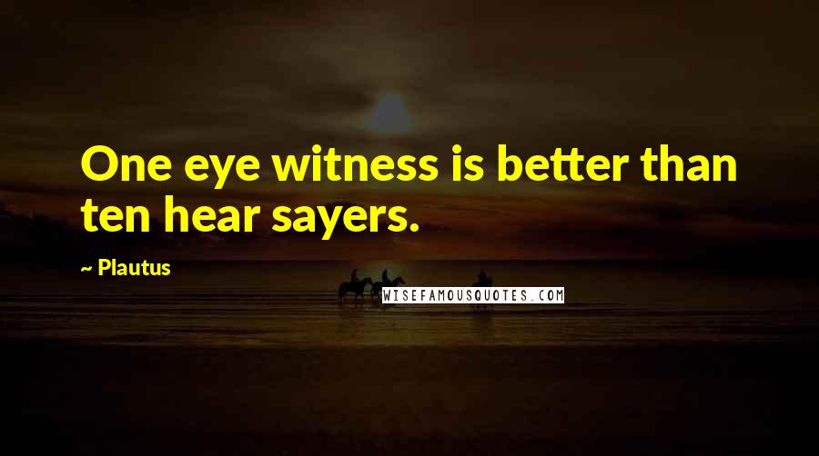 Plautus Quotes: One eye witness is better than ten hear sayers.