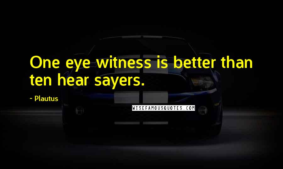 Plautus Quotes: One eye witness is better than ten hear sayers.