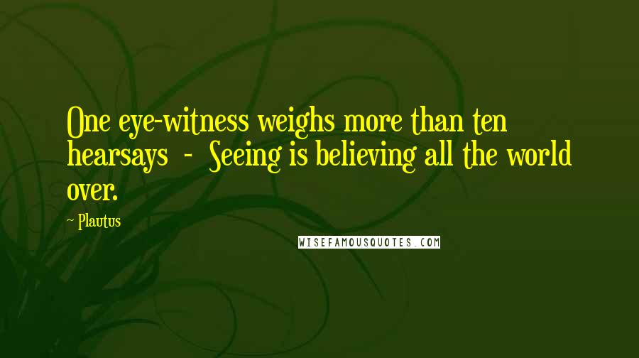 Plautus Quotes: One eye-witness weighs more than ten hearsays  -  Seeing is believing all the world over.