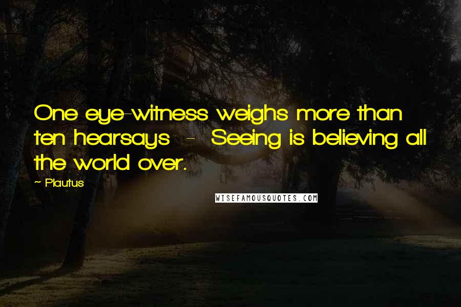 Plautus Quotes: One eye-witness weighs more than ten hearsays  -  Seeing is believing all the world over.