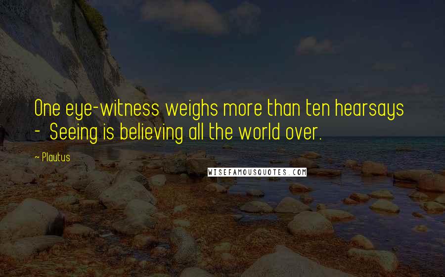 Plautus Quotes: One eye-witness weighs more than ten hearsays - Seeing is believing all the world over.