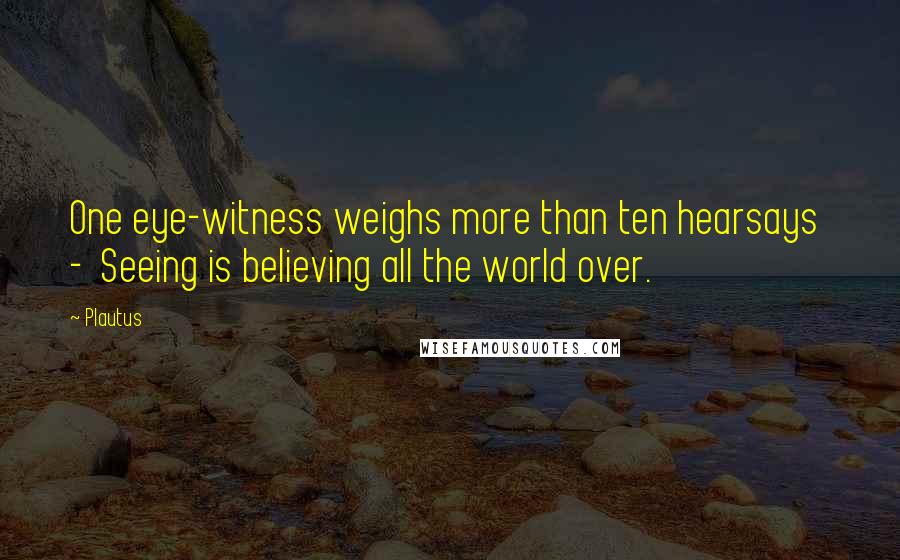 Plautus Quotes: One eye-witness weighs more than ten hearsays  -  Seeing is believing all the world over.