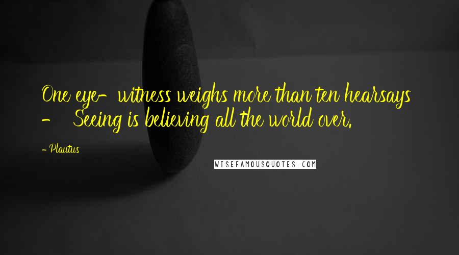 Plautus Quotes: One eye-witness weighs more than ten hearsays  -  Seeing is believing all the world over.