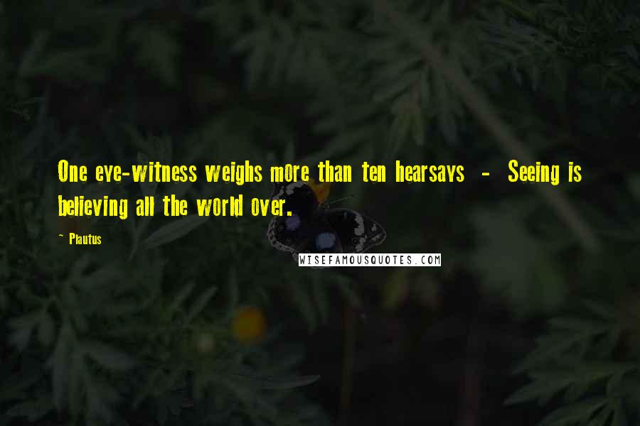 Plautus Quotes: One eye-witness weighs more than ten hearsays  -  Seeing is believing all the world over.