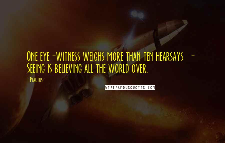 Plautus Quotes: One eye-witness weighs more than ten hearsays - Seeing is believing all the world over.