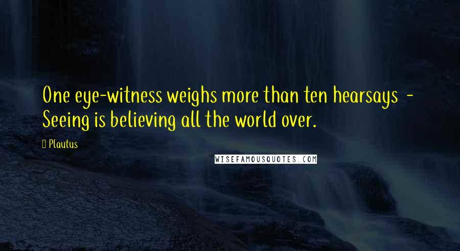 Plautus Quotes: One eye-witness weighs more than ten hearsays  -  Seeing is believing all the world over.