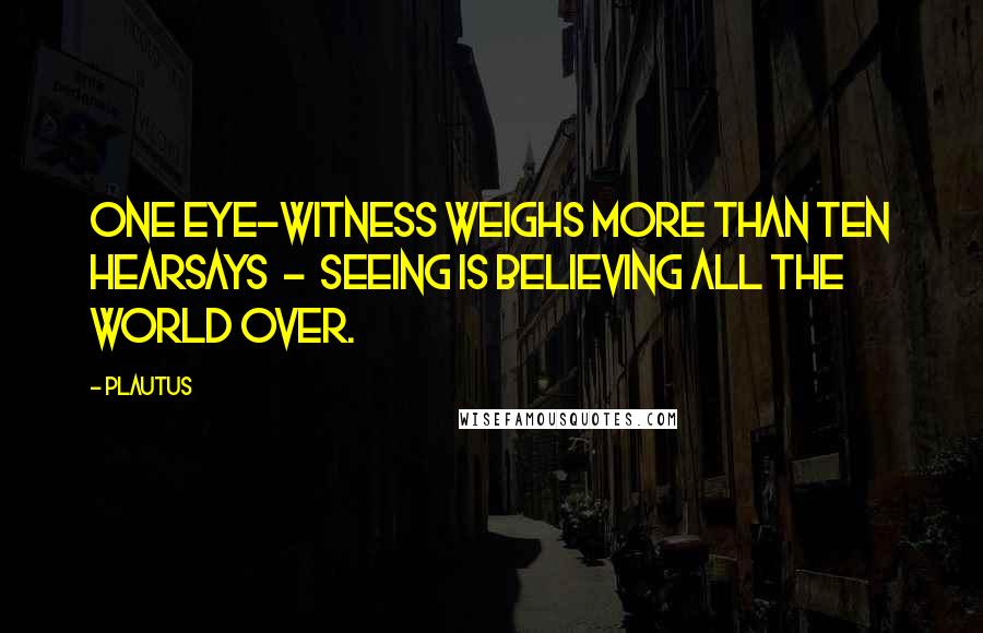 Plautus Quotes: One eye-witness weighs more than ten hearsays  -  Seeing is believing all the world over.