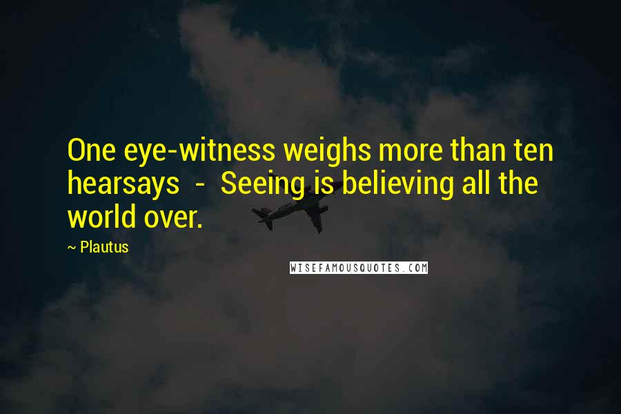 Plautus Quotes: One eye-witness weighs more than ten hearsays  -  Seeing is believing all the world over.