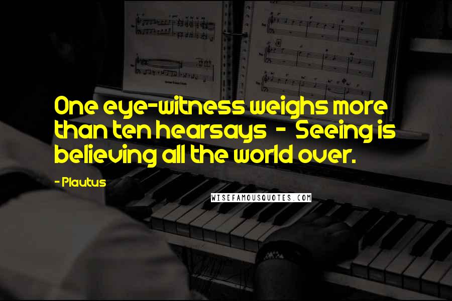 Plautus Quotes: One eye-witness weighs more than ten hearsays - Seeing is believing all the world over.