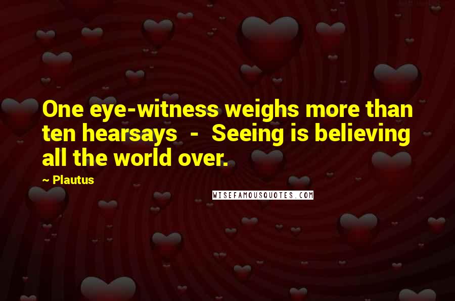 Plautus Quotes: One eye-witness weighs more than ten hearsays  -  Seeing is believing all the world over.