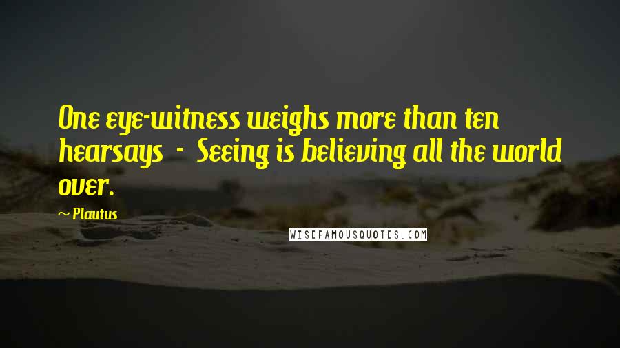 Plautus Quotes: One eye-witness weighs more than ten hearsays - Seeing is believing all the world over.
