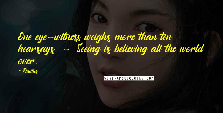Plautus Quotes: One eye-witness weighs more than ten hearsays - Seeing is believing all the world over.