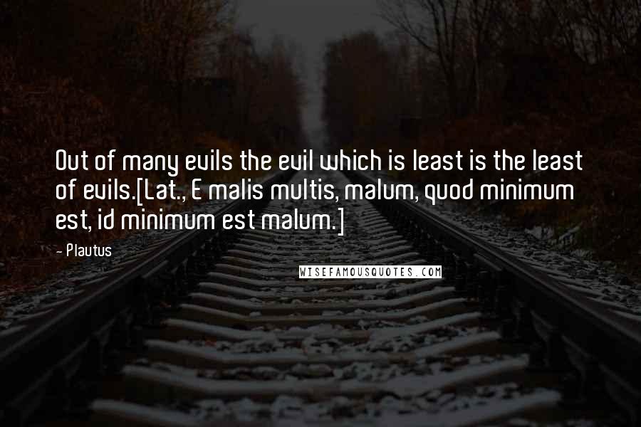 Plautus Quotes: Out of many evils the evil which is least is the least of evils.[Lat., E malis multis, malum, quod minimum est, id minimum est malum.]