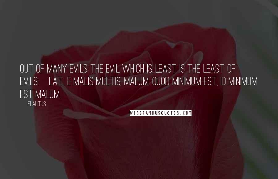 Plautus Quotes: Out of many evils the evil which is least is the least of evils.[Lat., E malis multis, malum, quod minimum est, id minimum est malum.]