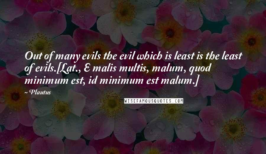 Plautus Quotes: Out of many evils the evil which is least is the least of evils.[Lat., E malis multis, malum, quod minimum est, id minimum est malum.]