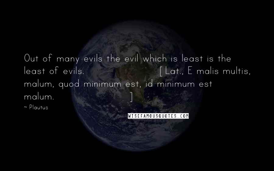 Plautus Quotes: Out of many evils the evil which is least is the least of evils.[Lat., E malis multis, malum, quod minimum est, id minimum est malum.]