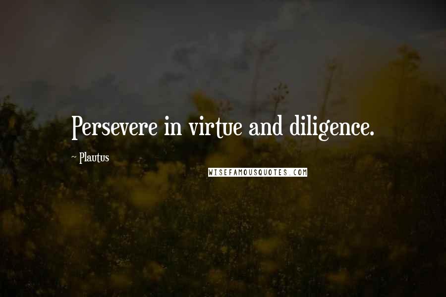 Plautus Quotes: Persevere in virtue and diligence.