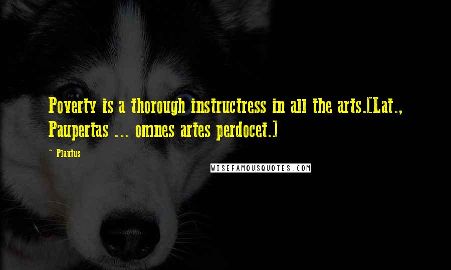 Plautus Quotes: Poverty is a thorough instructress in all the arts.[Lat., Paupertas ... omnes artes perdocet.]