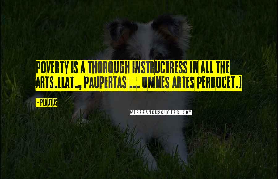 Plautus Quotes: Poverty is a thorough instructress in all the arts.[Lat., Paupertas ... omnes artes perdocet.]