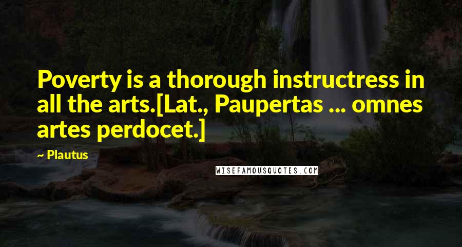 Plautus Quotes: Poverty is a thorough instructress in all the arts.[Lat., Paupertas ... omnes artes perdocet.]