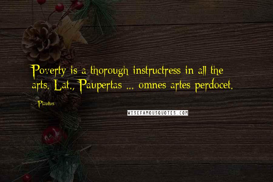 Plautus Quotes: Poverty is a thorough instructress in all the arts.[Lat., Paupertas ... omnes artes perdocet.]