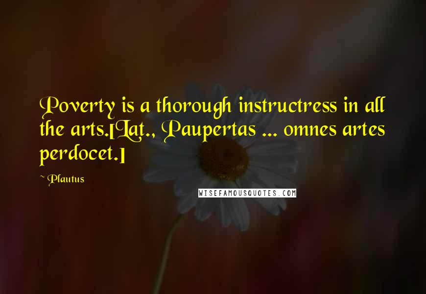 Plautus Quotes: Poverty is a thorough instructress in all the arts.[Lat., Paupertas ... omnes artes perdocet.]