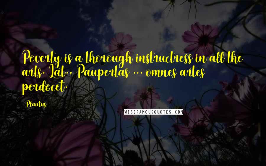 Plautus Quotes: Poverty is a thorough instructress in all the arts.[Lat., Paupertas ... omnes artes perdocet.]