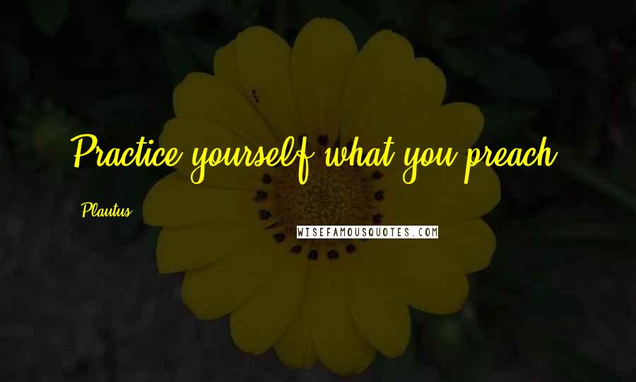 Plautus Quotes: Practice yourself what you preach.